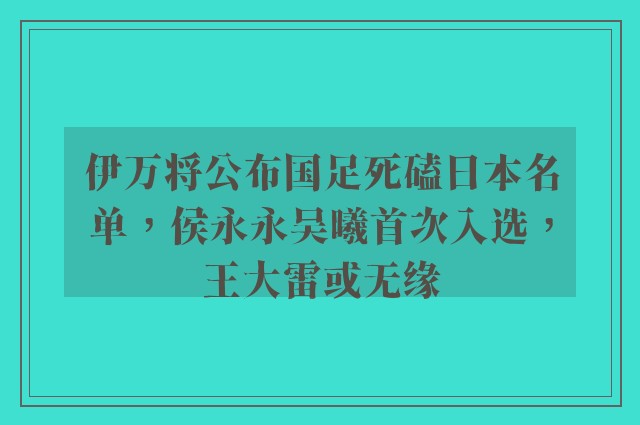 伊万将公布国足死磕日本名单，侯永永吴曦首次入选，王大雷或无缘