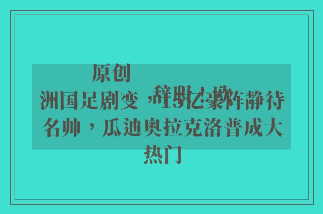 原创
            辞职！欧洲国足剧变，15亿豪阵静待名帅，瓜迪奥拉克洛普成大热门