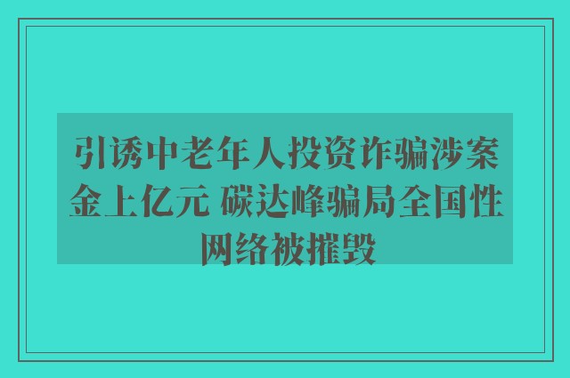 引诱中老年人投资诈骗涉案金上亿元 碳达峰骗局全国性网络被摧毁