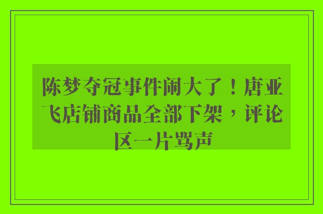 陈梦夺冠事件闹大了！唐亚飞店铺商品全部下架，评论区一片骂声