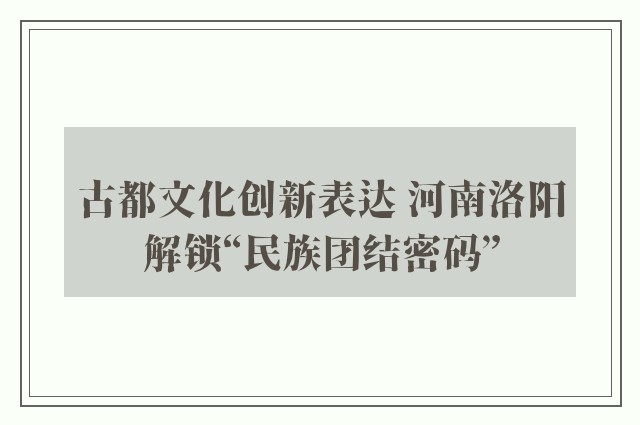 古都文化创新表达 河南洛阳解锁“民族团结密码”