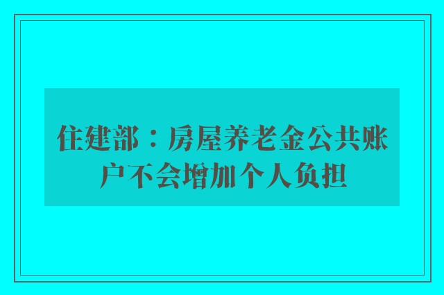 住建部：房屋养老金公共账户不会增加个人负担