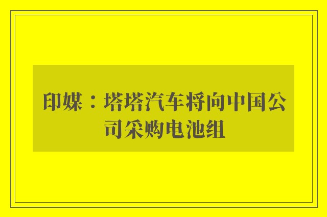 印媒：塔塔汽车将向中国公司采购电池组