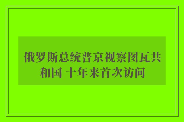 俄罗斯总统普京视察图瓦共和国 十年来首次访问