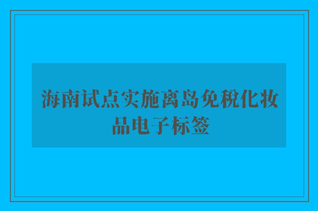 海南试点实施离岛免税化妆品电子标签