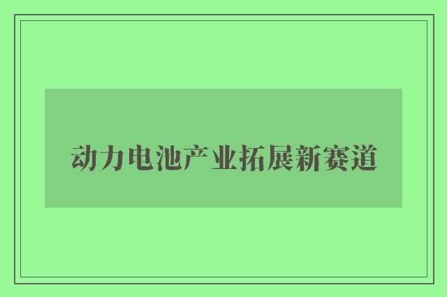 动力电池产业拓展新赛道