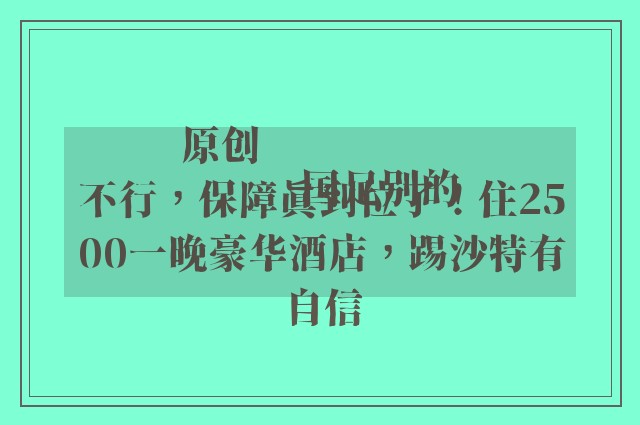 原创
            国足别的不行，保障真到位了！住2500一晚豪华酒店，踢沙特有自信