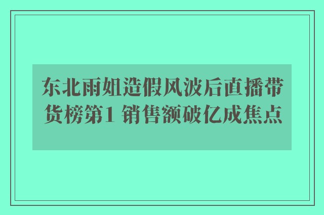 东北雨姐造假风波后直播带货榜第1 销售额破亿成焦点